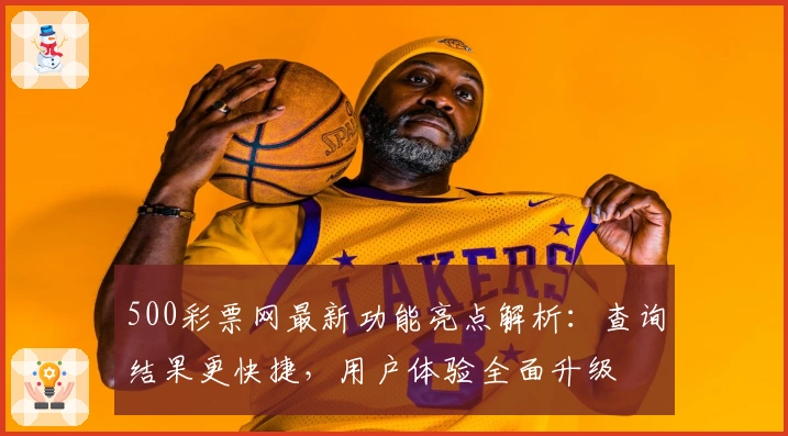 500彩票网最新功能亮点解析：查询结果更快捷，用户体验全面升级