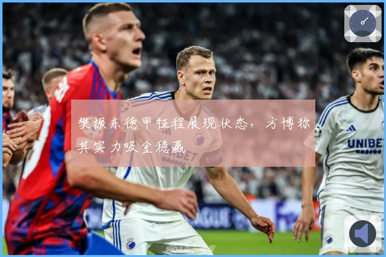 樊振东德甲征程展现状态，方博称其实力吸金稳赢