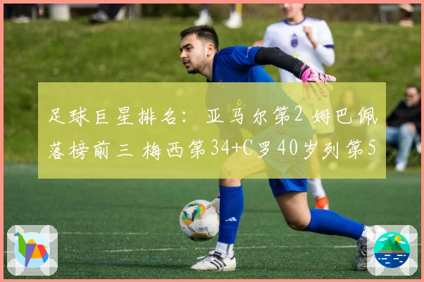 足球巨星排名：亚马尔第2 姆巴佩落榜前三 梅西第34+C罗40岁列第51
