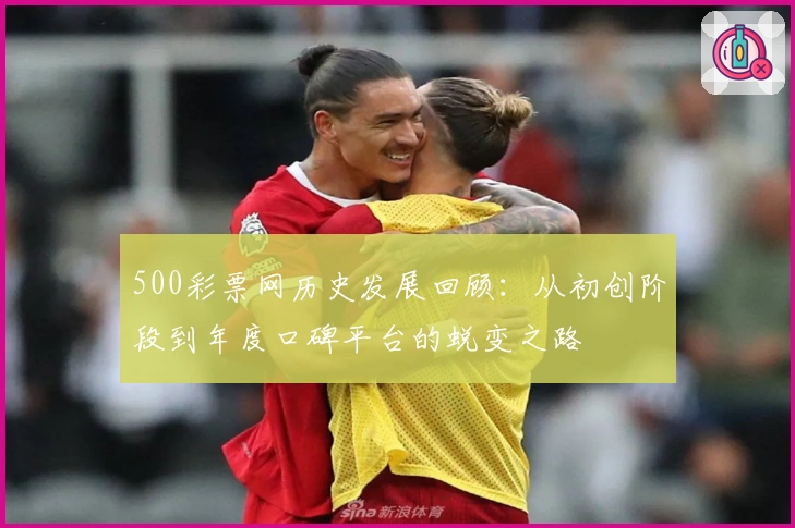 500彩票网历史发展回顾：从初创阶段到年度口碑平台的蜕变之路