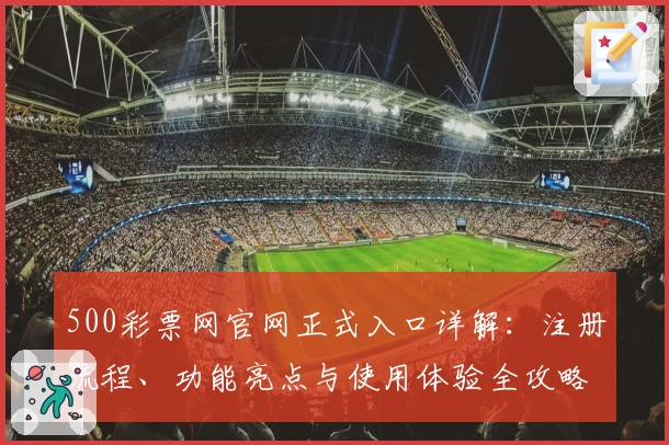 500彩票网官网正式入口详解：注册流程、功能亮点与使用体验全攻略