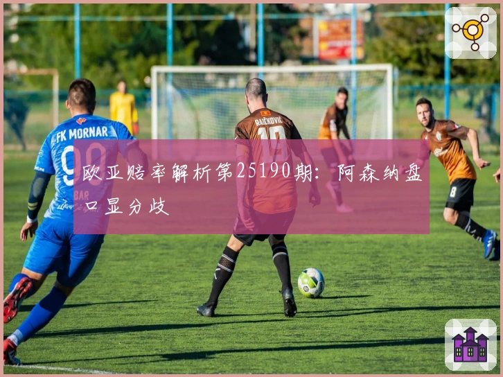 欧亚赔率解析第25190期：阿森纳盘口显分歧