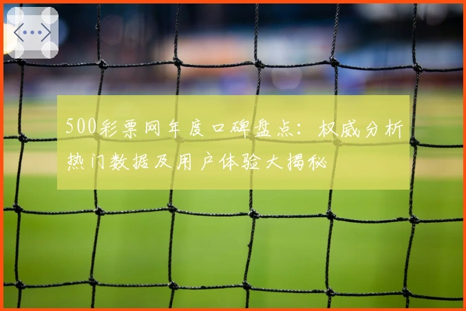 500彩票网年度口碑盘点:权威分析热门数据及用户体验大揭秘