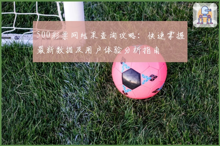 500彩票网结果查询攻略：快速掌握最新数据及用户体验分析指南