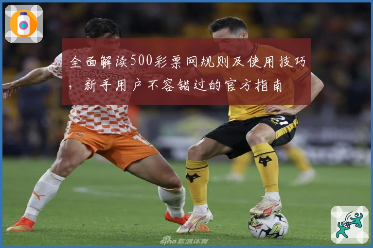 全面解读500彩票网规则及使用技巧，新手用户不容错过的官方指南