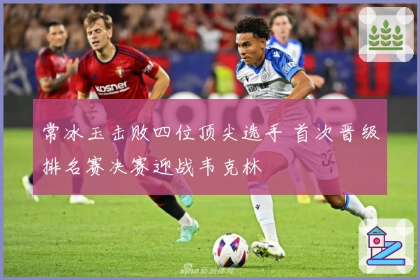 常冰玉击败四位顶尖选手 首次晋级排名赛决赛迎战韦克林