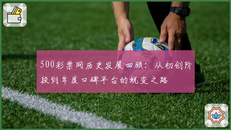 500彩票网历史发展回顾：从初创阶段到年度口碑平台的蜕变之路