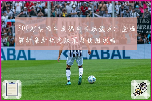 500彩票网年度福利活动盘点：全面解析最新优惠政策与使用攻略