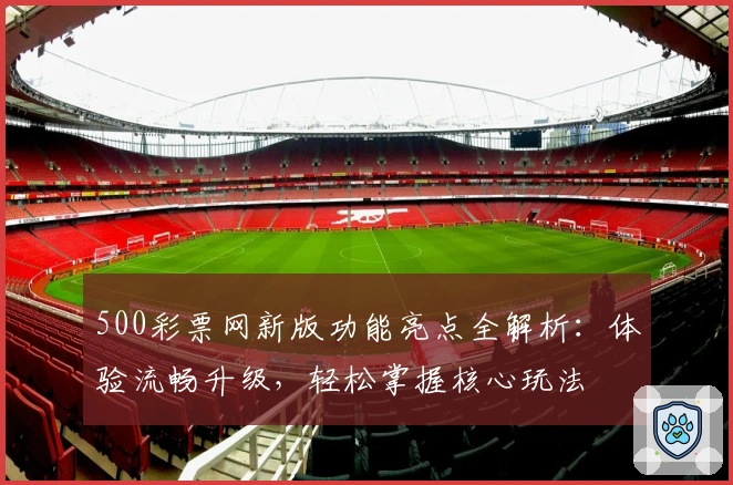 500彩票网新版功能亮点全解析:体验流畅升级,轻松掌握核心玩法