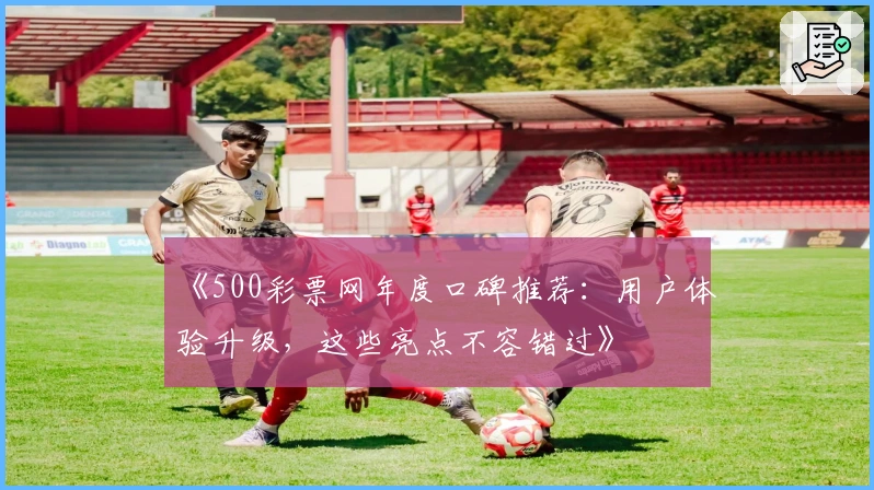 《500彩票网年度口碑推荐：用户体验升级，这些亮点不容错过》