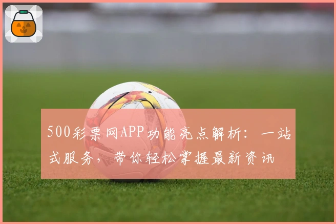 500彩票网APP功能亮点解析：一站式服务，带你轻松掌握最新资讯