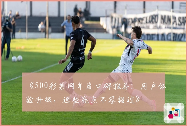 《500彩票网年度口碑推荐:用户体验升级,这些亮点不容错过》