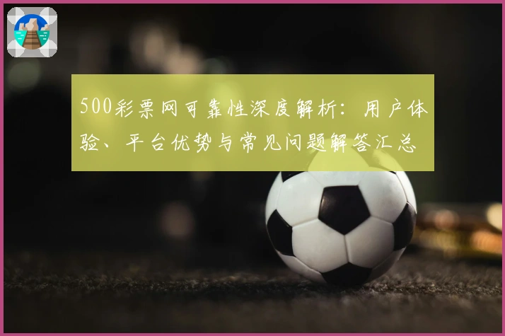 500彩票网可靠性深度解析：用户体验、平台优势与常见问题解答汇总