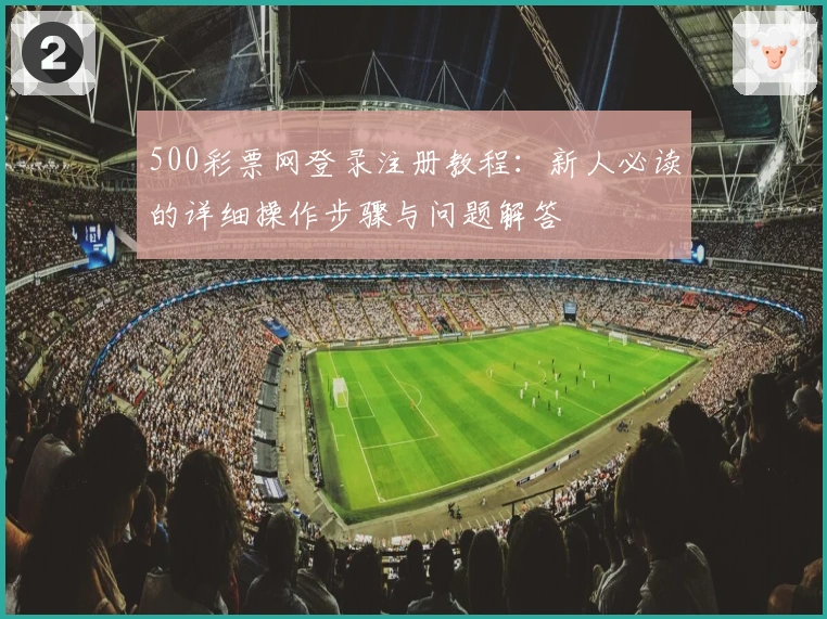 500彩票网登录注册教程：新人必读的详细操作步骤与问题解答