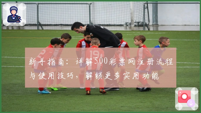 新手指南：详解500彩票网注册流程与使用技巧，解锁更多实用功能