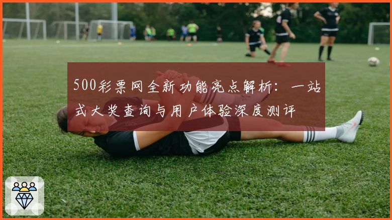 500彩票网全新功能亮点解析：一站式大奖查询与用户体验深度测评