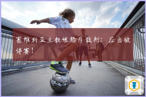 塞维利亚主教练怒斥裁判：应当被停赛！