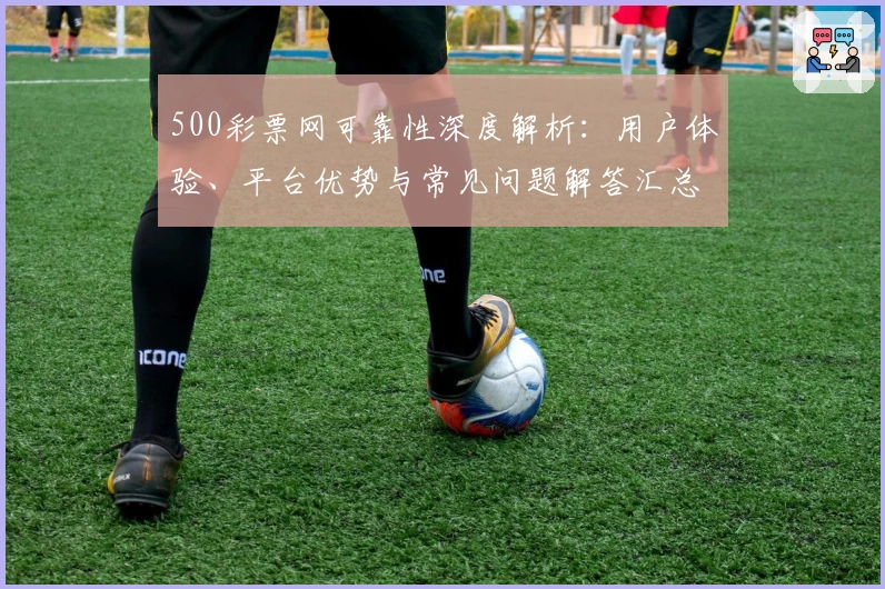 500彩票网可靠性深度解析：用户体验、平台优势与常见问题解答汇总