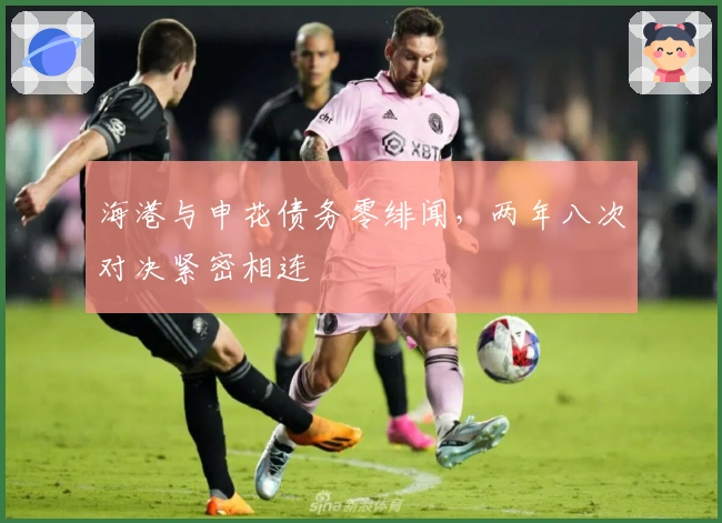 海港与申花债务零绯闻，两年八次对决紧密相连