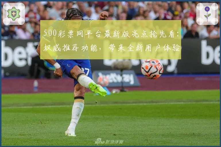 500彩票网平台最新版亮点抢先看：权威推荐功能，带来全新用户体验