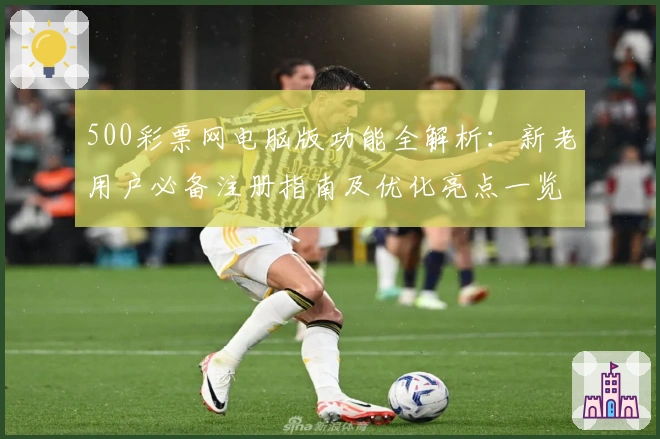 500彩票网电脑版功能全解析:新老用户必备注册指南及优化亮点一览