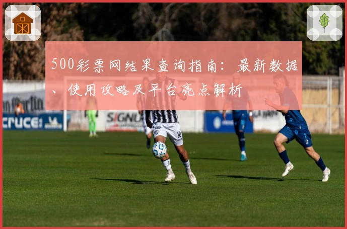 500彩票网结果查询指南：最新数据、使用攻略及平台亮点解析