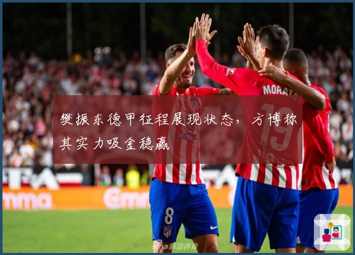 樊振东德甲征程展现状态，方博称其实力吸金稳赢