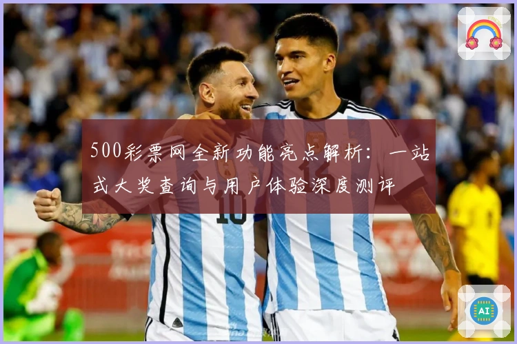 500彩票网全新功能亮点解析：一站式大奖查询与用户体验深度测评