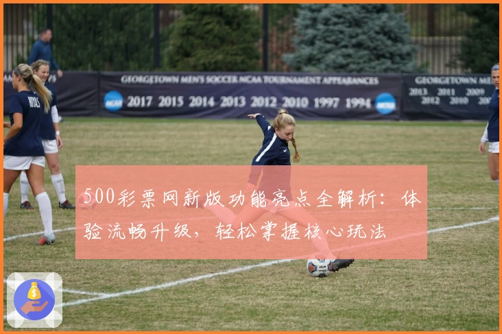 500彩票网新版功能亮点全解析：体验流畅升级，轻松掌握核心玩法