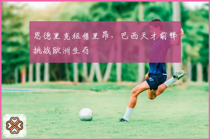 恩德里克租借里昂，巴西天才前锋挑战欧洲生存