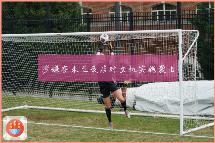 涉嫌在米兰夜店对女性实施袭击