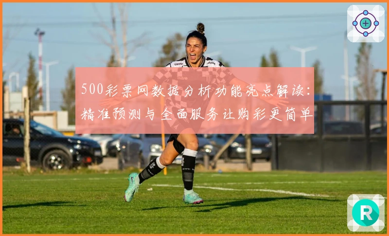 500彩票网数据分析功能亮点解读:精准预测与全面服务让购彩更简单
