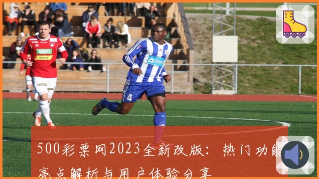 500彩票网2023全新改版：热门功能亮点解析与用户体验分享