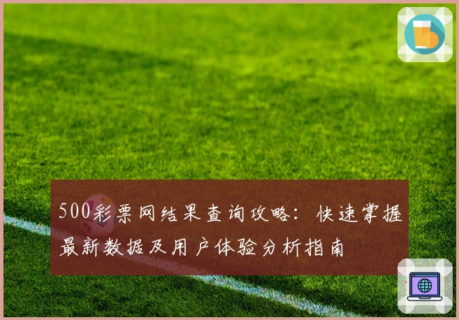 500彩票网结果查询攻略：快速掌握最新数据及用户体验分析指南