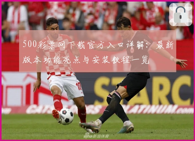 500彩票网下载官方入口详解:最新版本功能亮点与安装教程一览