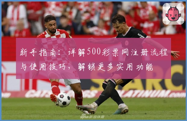 新手指南：详解500彩票网注册流程与使用技巧，解锁更多实用功能