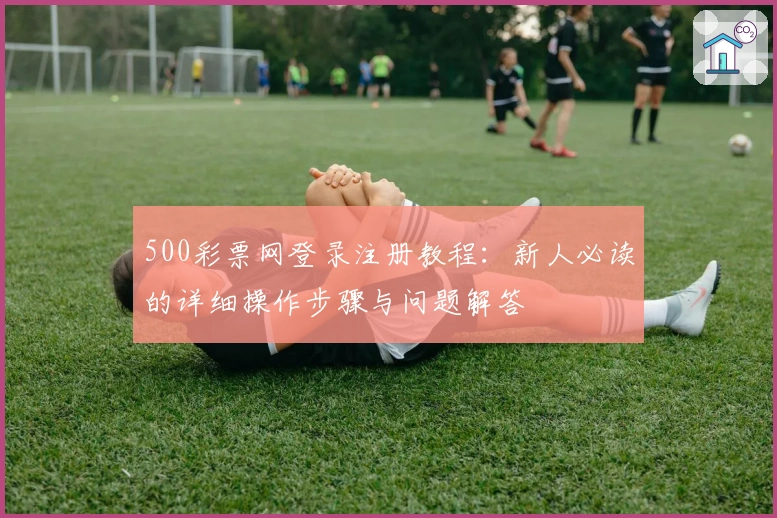500彩票网登录注册教程：新人必读的详细操作步骤与问题解答