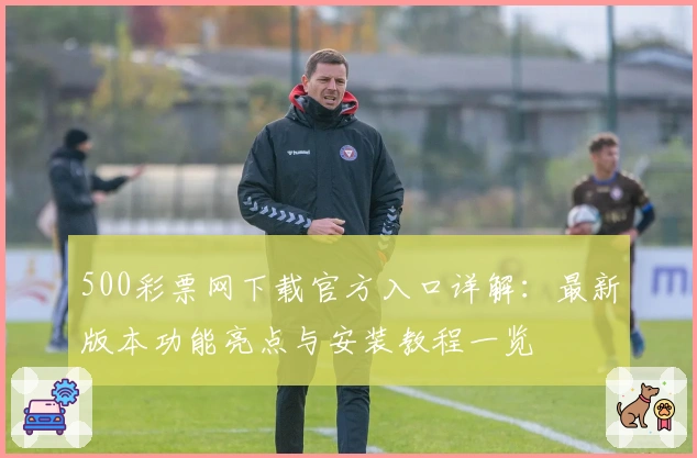 500彩票网下载官方入口详解：最新版本功能亮点与安装教程一览
