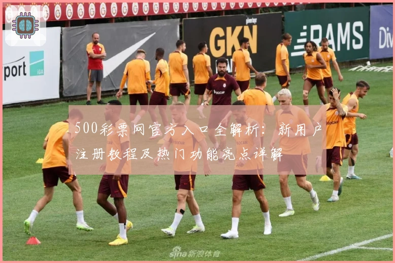 500彩票网官方入口全解析：新用户注册教程及热门功能亮点详解