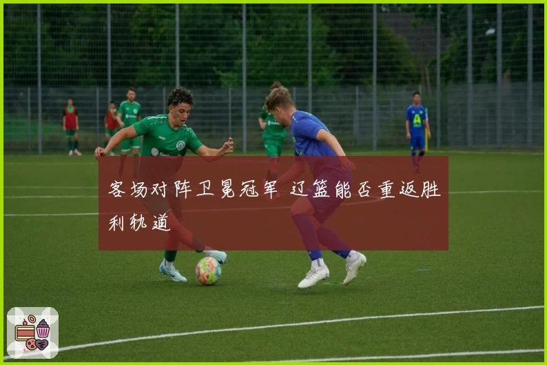 客场对阵卫冕冠军 辽篮能否重返胜利轨道