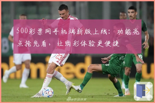 500彩票网手机端新版上线:功能亮点抢先看,让购彩体验更便捷