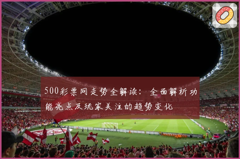 500彩票网走势全解读：全面解析功能亮点及玩家关注的趋势变化