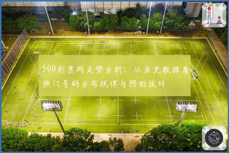 500彩票网走势分析：从历史数据看热门号码分布规律与预测技巧