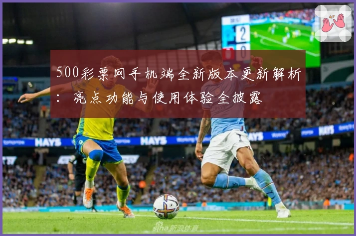 500彩票网手机端全新版本更新解析：亮点功能与使用体验全披露