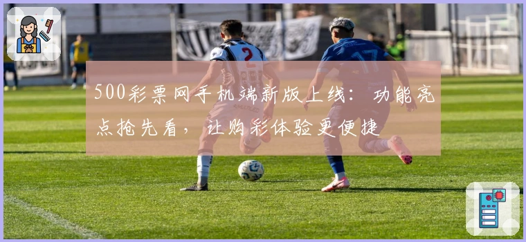 500彩票网手机端新版上线：功能亮点抢先看，让购彩体验更便捷