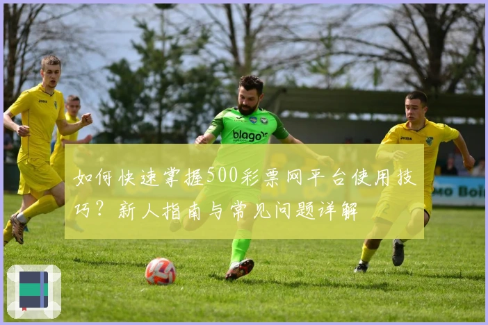 如何快速掌握500彩票网平台使用技巧？新人指南与常见问题详解