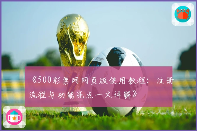 《500彩票网网页版使用教程：注册流程与功能亮点一文详解》