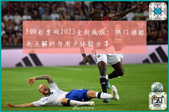 500彩票网2023全新改版：热门功能亮点解析与用户体验分享