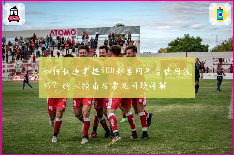 如何快速掌握500彩票网平台使用技巧？新人指南与常见问题详解