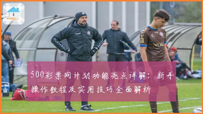 500彩票网计划功能亮点详解：新手操作教程及实用技巧全面解析